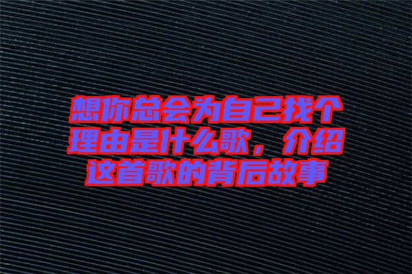 想你總會(huì)為自己找個(gè)理由是什么歌，介紹這首歌的背后故事