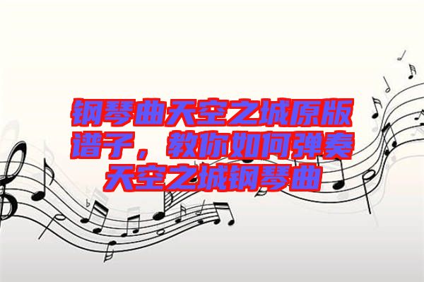 鋼琴曲天空之城原版譜子，教你如何彈奏天空之城鋼琴曲