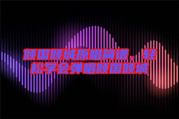 傾國(guó)傾城原唱簡(jiǎn)譜，輕松學(xué)會(huì)彈唱傾國(guó)傾城