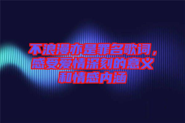 不浪漫亦是罪名歌詞，感受愛情深刻的意義和情感內(nèi)涵