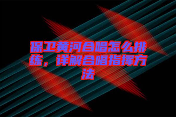 保衛(wèi)黃河合唱怎么排練，詳解合唱指揮方法