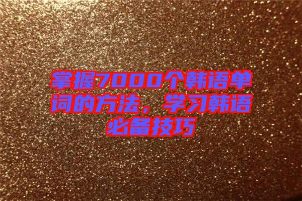 掌握7000個(gè)韓語單詞的方法，學(xué)習(xí)韓語必備技巧