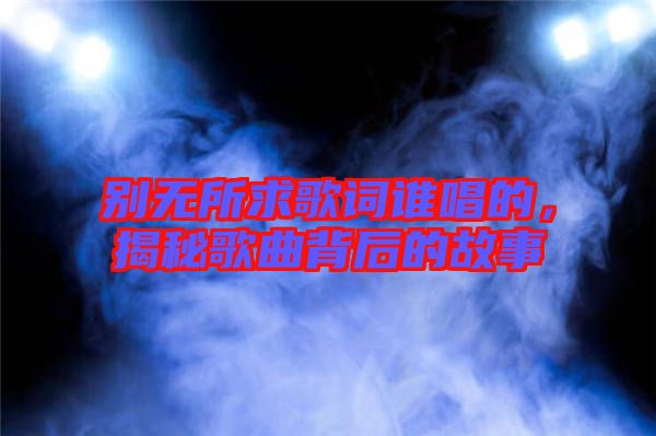 別無所求歌詞誰唱的，揭秘歌曲背后的故事