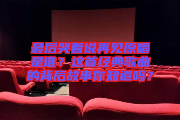 最后哭著說(shuō)再見(jiàn)原唱是誰(shuí)？這首經(jīng)典歌曲的背后故事你知道嗎？