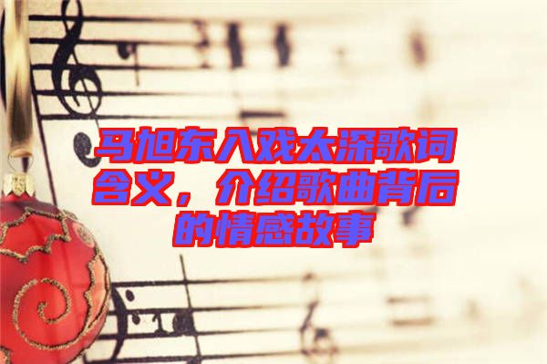 馬旭東入戲太深歌詞含義，介紹歌曲背后的情感故事