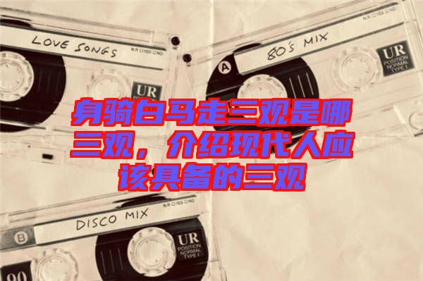 身騎白馬走三觀是哪三觀，介紹現(xiàn)代人應(yīng)該具備的三觀