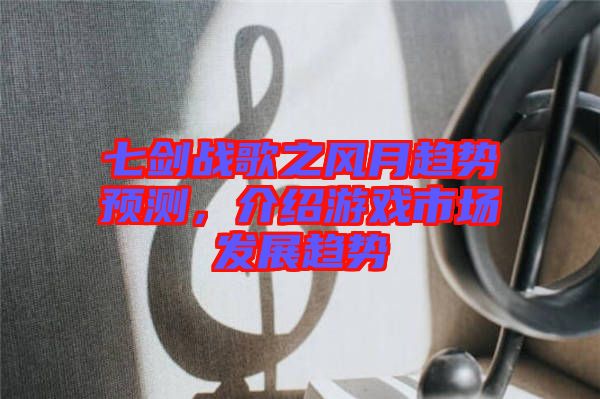 七劍戰(zhàn)歌之風(fēng)月趨勢預(yù)測，介紹游戲市場發(fā)展趨勢