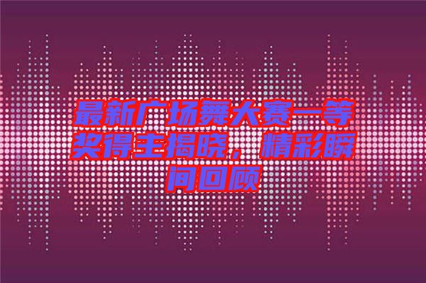 最新廣場舞大賽一等獎得主揭曉，精彩瞬間回顧