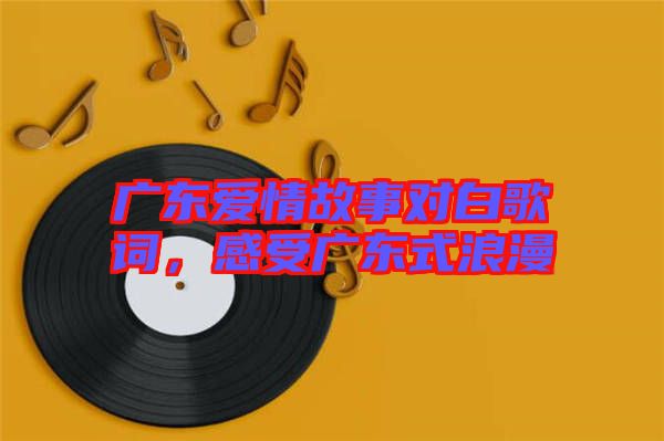 廣東愛情故事對白歌詞，感受廣東式浪漫