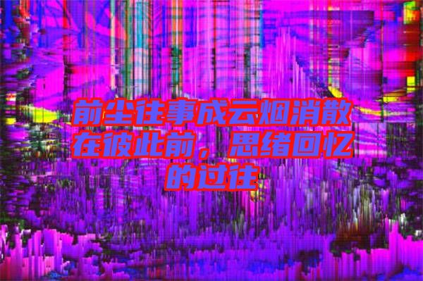 前塵往事成云煙消散在彼此前，思緒回憶的過往