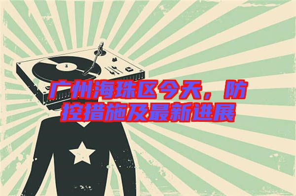 廣州海珠區(qū)今天，防控措施及最新進(jìn)展