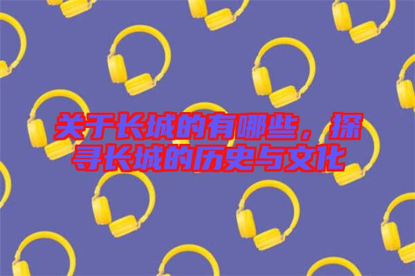 關(guān)于長城的有哪些，探尋長城的歷史與文化
