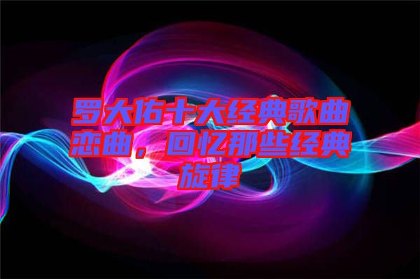 羅大佑十大經(jīng)典歌曲戀曲，回憶那些經(jīng)典旋律