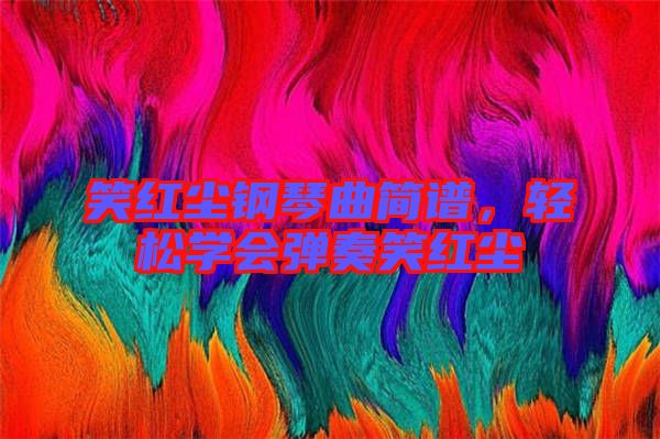 笑紅塵鋼琴曲簡譜，輕松學(xué)會彈奏笑紅塵