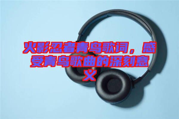 火影忍者青鳥歌詞，感受青鳥歌曲的深刻意義