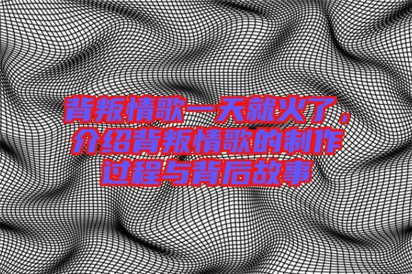 背叛情歌一天就火了，介紹背叛情歌的制作過(guò)程與背后故事