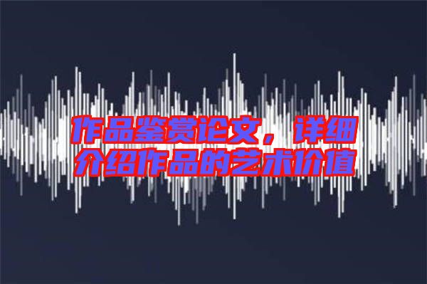 作品鑒賞論文，詳細介紹作品的藝術價值