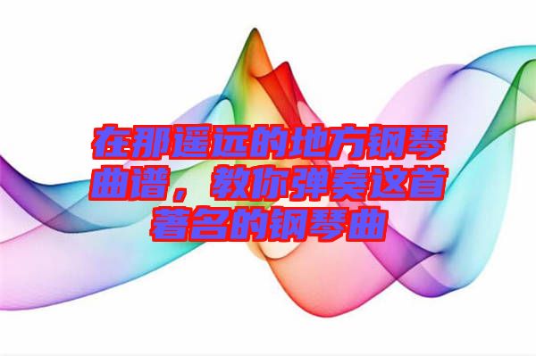 在那遙遠(yuǎn)的地方鋼琴曲譜，教你彈奏這首著名的鋼琴曲