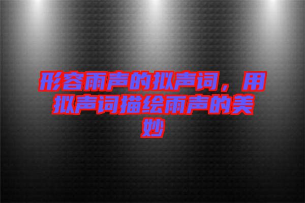 形容雨聲的擬聲詞，用擬聲詞描繪雨聲的美妙