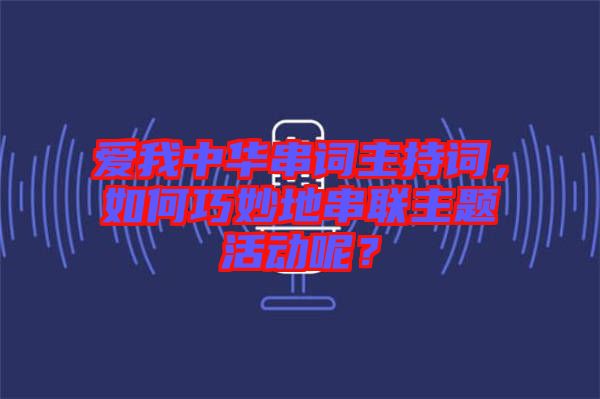愛我中華串詞主持詞，如何巧妙地串聯(lián)主題活動呢？