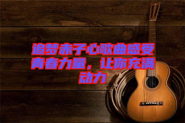 追夢赤子心歌曲感受青春力量，讓你充滿動力