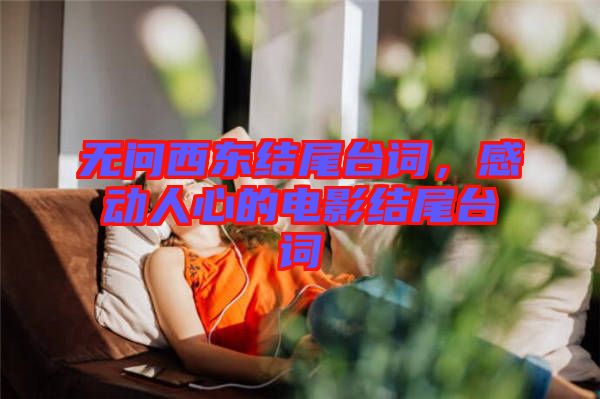 無(wú)問(wèn)西東結(jié)尾臺(tái)詞，感動(dòng)人心的電影結(jié)尾臺(tái)詞