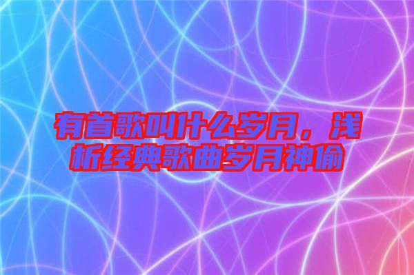 有首歌叫什么歲月，淺析經(jīng)典歌曲歲月神偷