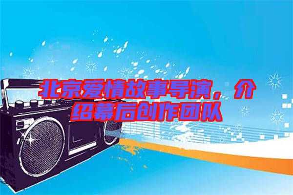 北京愛情故事導(dǎo)演，介紹幕后創(chuàng)作團(tuán)隊(duì)