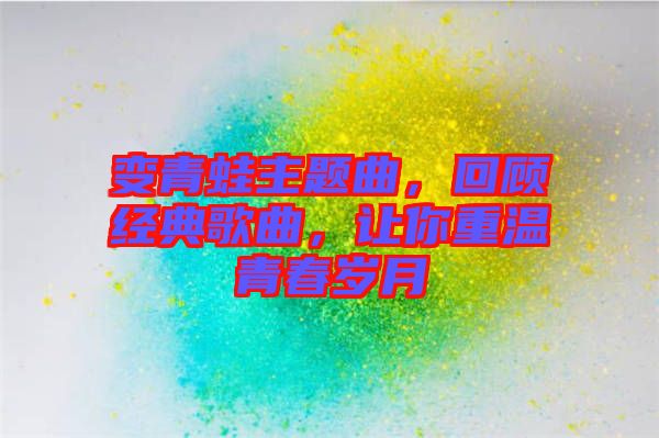 變青蛙主題曲，回顧經(jīng)典歌曲，讓你重溫青春歲月