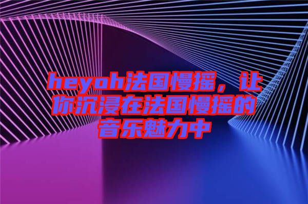 heyoh法國慢搖，讓你沉浸在法國慢搖的音樂魅力中