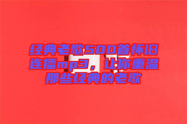 經(jīng)典老歌500首懷舊連播mp3，讓你重溫那些經(jīng)典的老歌
