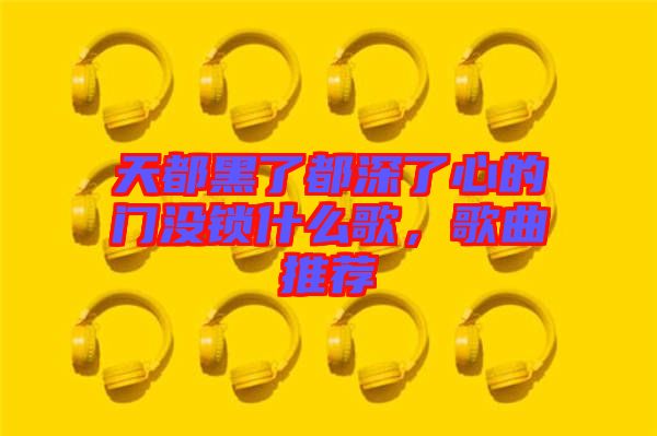 天都黑了都深了心的門沒鎖什么歌，歌曲推薦