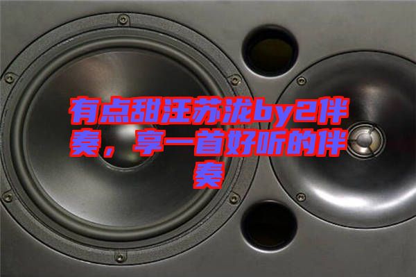 有點(diǎn)甜汪蘇瀧by2伴奏，享一首好聽(tīng)的伴奏