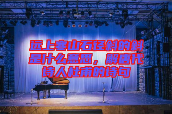 遠(yuǎn)上寒山石徑斜的斜是什么意思，解唐代詩人杜甫的詩句