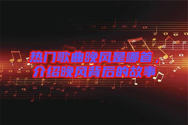 熱門(mén)歌曲晚風(fēng)是哪首，介紹晚風(fēng)背后的故事