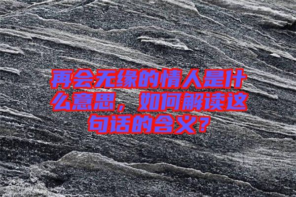 再會(huì)無(wú)緣的情人是什么意思，如何解讀這句話的含義？