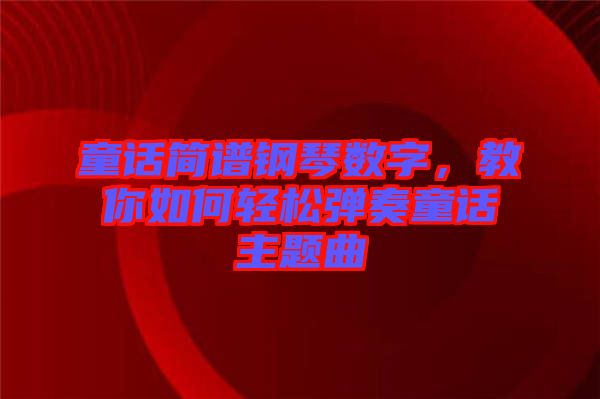 童話簡譜鋼琴數(shù)字，教你如何輕松彈奏童話主題曲