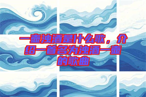 一壺濁酒是什么歌，介紹一首名為濁酒一壺的歌曲