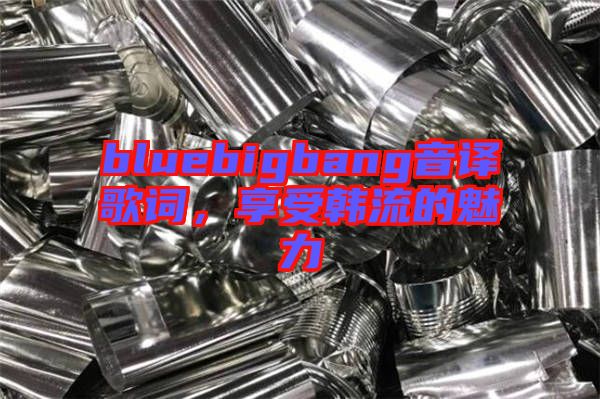 bluebigbang音譯歌詞，享受韓流的魅力