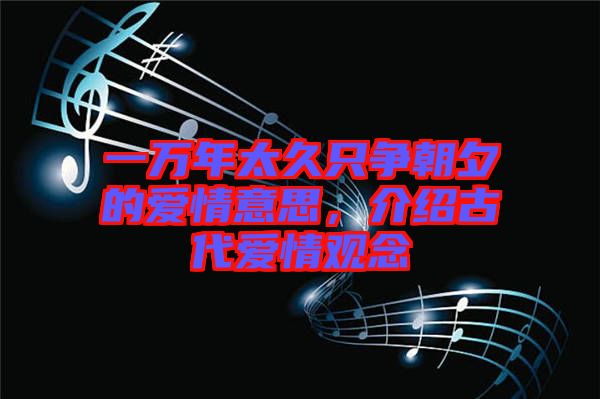 一萬年太久只爭朝夕的愛情意思，介紹古代愛情觀念