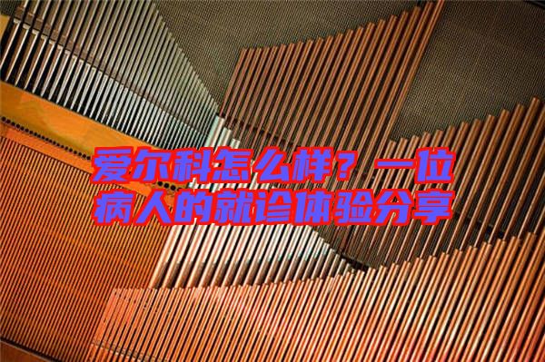 愛爾科怎么樣？一位病人的就診體驗(yàn)分享