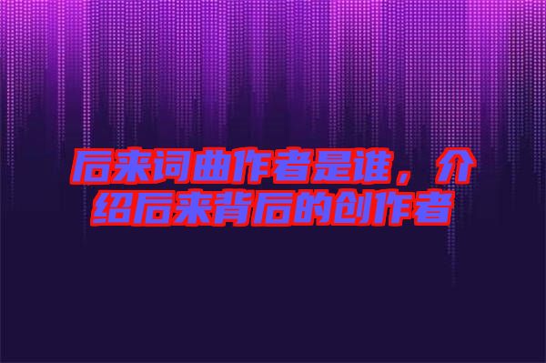 后來(lái)詞曲作者是誰(shuí)，介紹后來(lái)背后的創(chuàng)作者