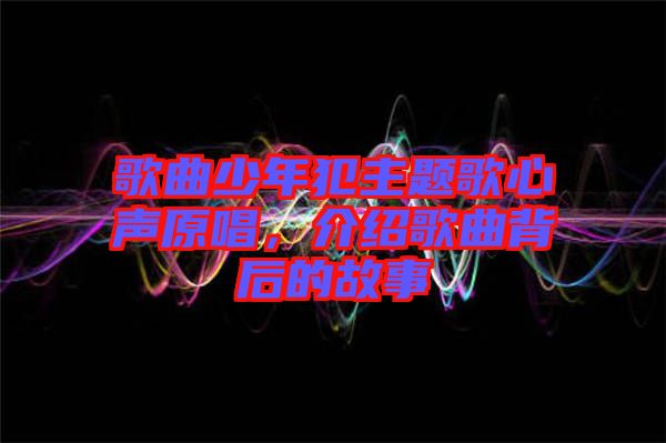 歌曲少年犯主題歌心聲原唱，介紹歌曲背后的故事