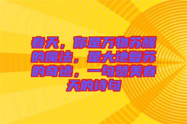 春天，你是萬(wàn)物蘇醒的魔法，是大地復(fù)蘇的奇跡，一句贊美春天的詩(shī)句