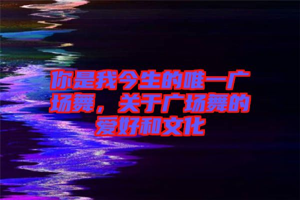 你是我今生的唯一廣場(chǎng)舞，關(guān)于廣場(chǎng)舞的愛(ài)好和文化