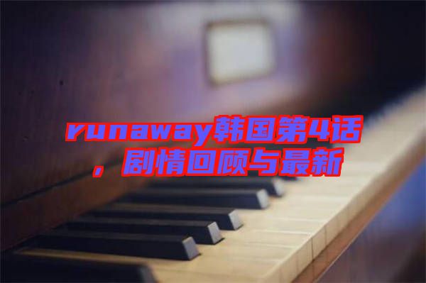 runaway韓國第4話，劇情回顧與最新