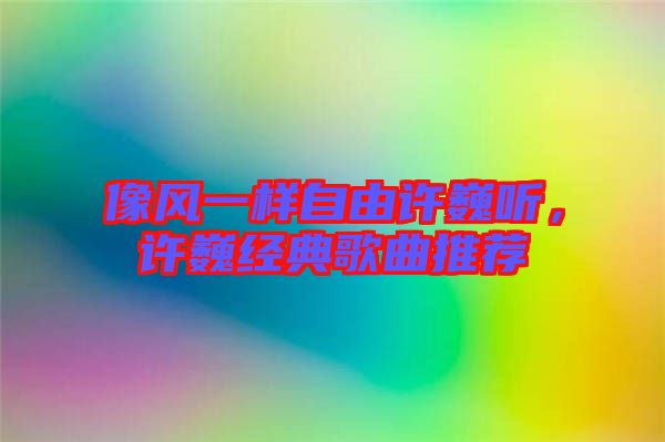 像風(fēng)一樣自由許巍聽，許巍經(jīng)典歌曲推薦