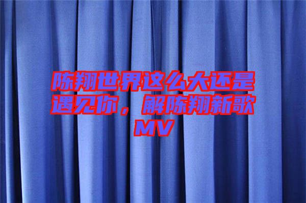 陳翔世界這么大還是遇見你，解陳翔新歌MV