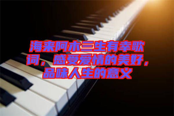 海來阿木三生有幸歌詞，感受愛情的美好，品味人生的意義