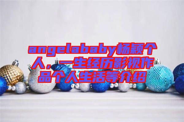 angelababy楊穎個(gè)人，一生經(jīng)歷影視作品個(gè)人生活等介紹